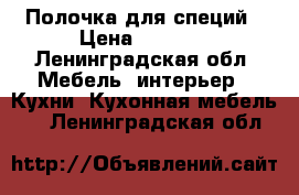 Полочка для специй › Цена ­ 3 500 - Ленинградская обл. Мебель, интерьер » Кухни. Кухонная мебель   . Ленинградская обл.